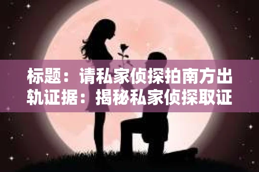 标题：请私家侦探拍南方出轨证据：揭秘私家侦探取证过程