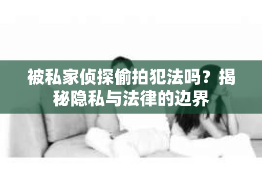 被私家侦探偷拍犯法吗？揭秘隐私与法律的边界