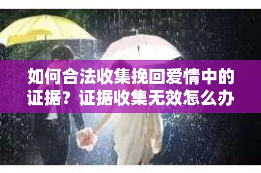 如何合法收集挽回爱情中的证据？证据收集无效怎么办？