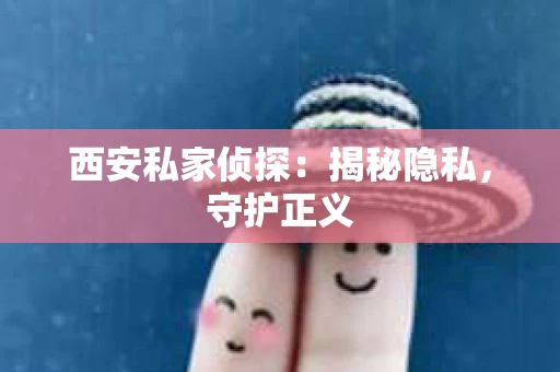 西安私家侦探：揭秘隐私，守护正义