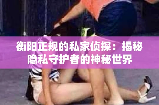 衡阳正规的私家侦探：揭秘隐私守护者的神秘世界