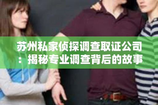 苏州私家侦探调查取证公司：揭秘专业调查背后的故事