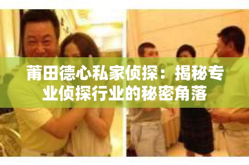 莆田德心私家侦探：揭秘专业侦探行业的秘密角落