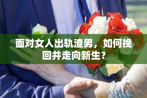 面对女人出轨渣男，如何挽回并走向新生？