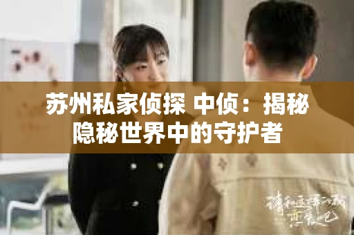 苏州私家侦探 中侦：揭秘隐秘世界中的守护者
