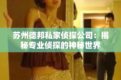 苏州德邦私家侦探公司：揭秘专业侦探的神秘世界
