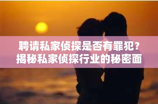 聘请私家侦探是否有罪犯？揭秘私家侦探行业的秘密面纱
