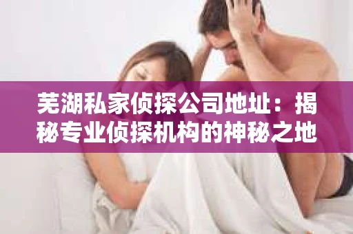 芜湖私家侦探公司地址：揭秘专业侦探机构的神秘之地