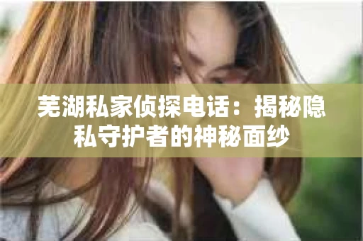 芜湖私家侦探电话：揭秘隐私守护者的神秘面纱