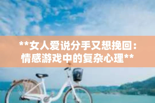 **女人爱说分手又想挽回：情感游戏中的复杂心理**