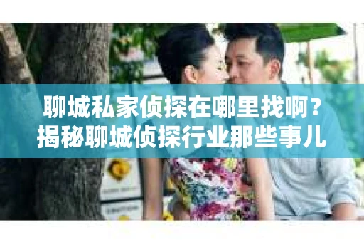 聊城私家侦探在哪里找啊？揭秘聊城侦探行业那些事儿