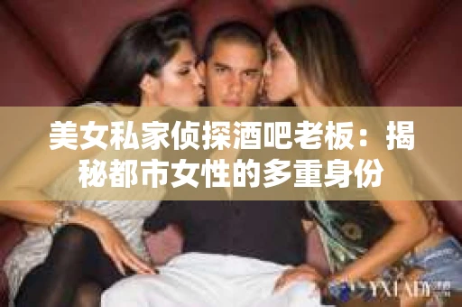 美女私家侦探酒吧老板：揭秘都市女性的多重身份