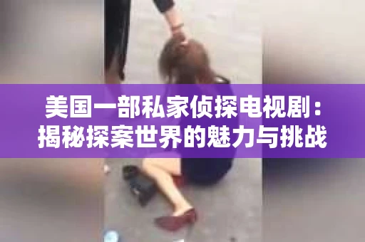 美国一部私家侦探电视剧:揭秘探案世界的魅力与挑战 美国一部私家侦探电视剧:揭秘探案世界的魅力与挑战