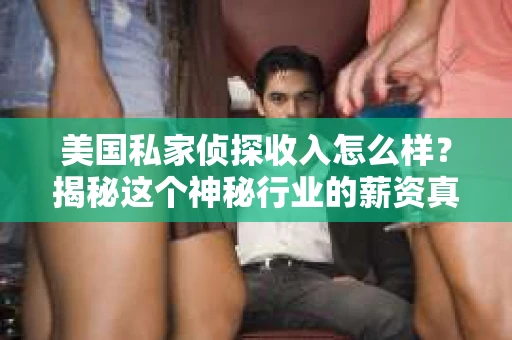 美国私家侦探收入怎么样？揭秘这个神秘行业的薪资真相