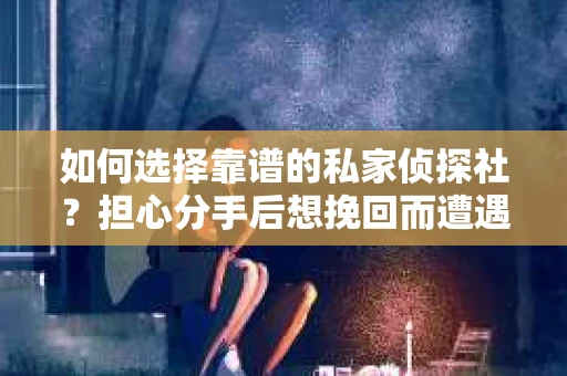 如何选择靠谱的私家侦探社？担心分手后想挽回而遭遇陷阱怎么办？