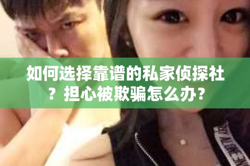 如何选择靠谱的私家侦探社?担心被欺骗怎么办? 如何选择靠谱的私家侦探社?担心被欺骗怎么办?