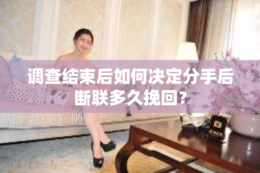 调查结束后如何决定分手后断联多久挽回? 调查结束后如何决定分手后断联多久挽回?