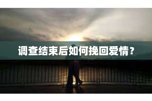 调查结束后如何挽回爱情? 调查结束后如何挽回爱情?