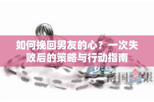 如何挽回男友的心？一次失败后的策略与行动指南