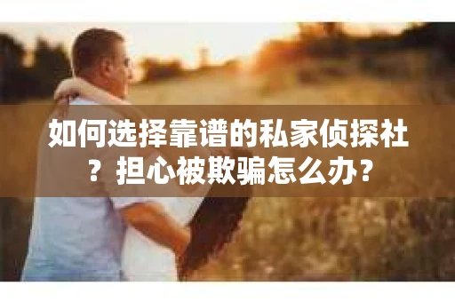 如何选择靠谱的私家侦探社？担心被欺骗怎么办？