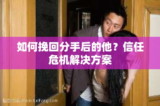 如何挽回分手后的他？信任危机解决方案