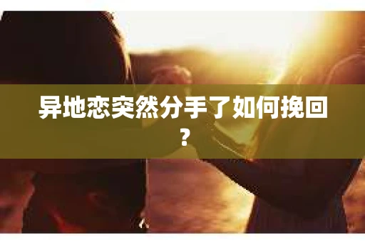 异地恋突然分手了如何挽回？