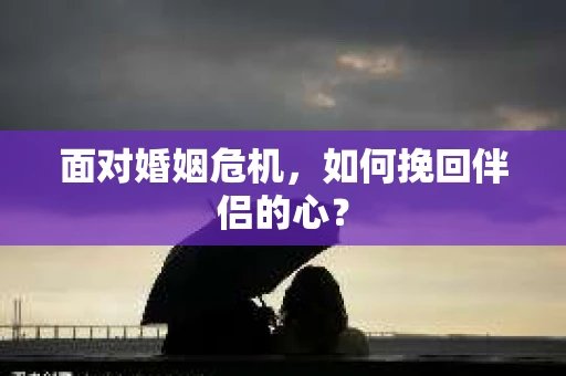 面对婚姻危机，如何挽回伴侣的心？
