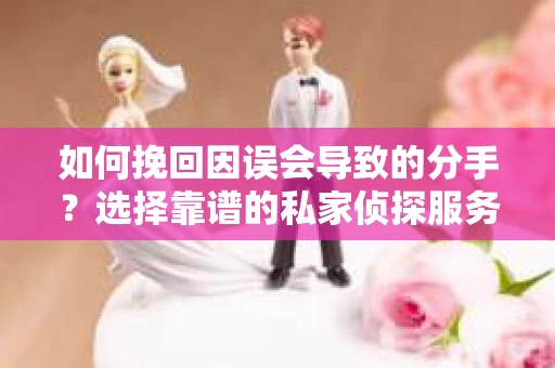 如何挽回因误会导致的分手？选择靠谱的私家侦探服务指南