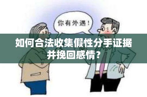 如何合法收集假性分手证据并挽回感情？