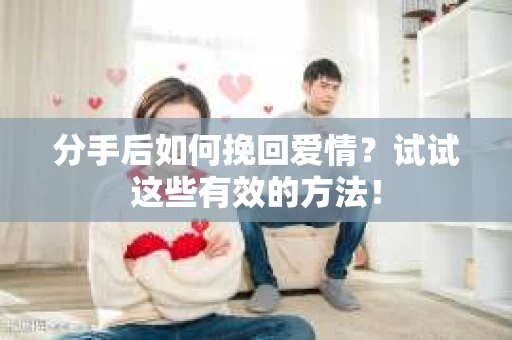 分手后如何挽回爱情？试试这些有效的方法！
