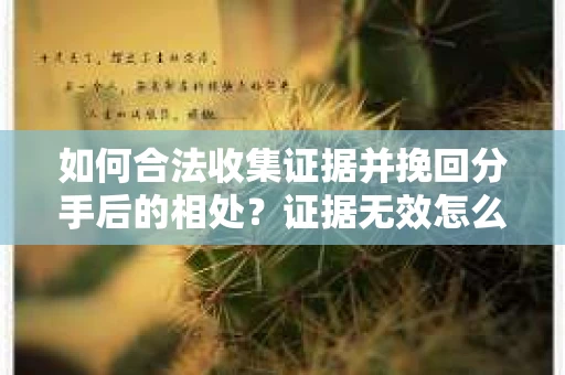 如何合法收集证据并挽回分手后的相处?证据无效怎么办? 如何合法收集证据并挽回分手后的相处?证据无效怎么办?