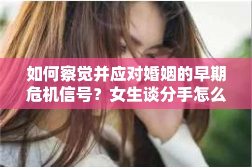 如何察觉并应对婚姻的早期危机信号？女生谈分手怎么挽回