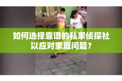 如何选择靠谱的私家侦探社以应对家庭问题？