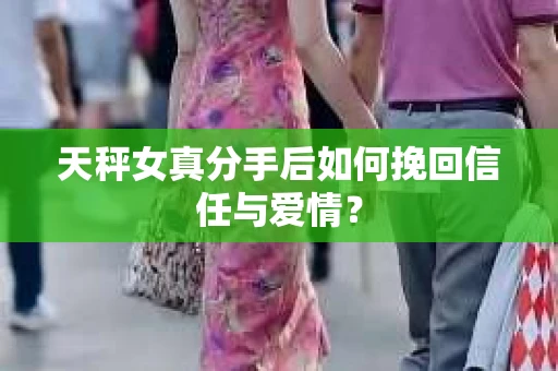 天秤女真分手后如何挽回信任与爱情？