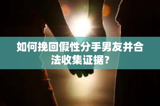 如何挽回假性分手男友并合法收集证据？