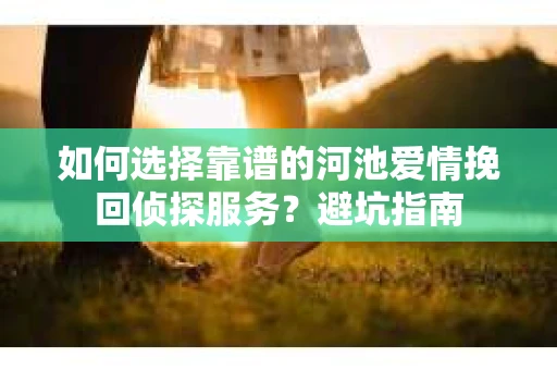 如何选择靠谱的河池爱情挽回侦探服务？避坑指南