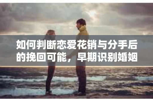 如何判断恋爱花销与分手后的挽回可能，早期识别婚姻危机的关键信号