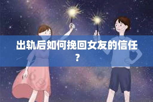 出轨后如何挽回女友的信任？