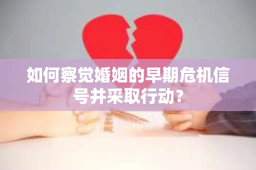 如何察觉婚姻的早期危机信号并采取行动？