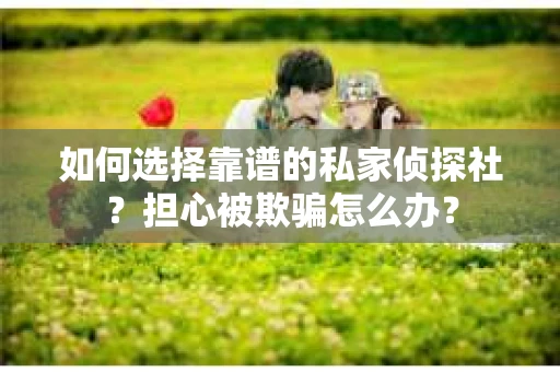 如何选择靠谱的私家侦探社？担心被欺骗怎么办？