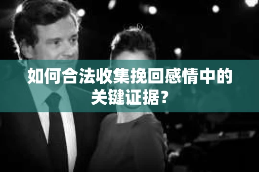 如何合法收集挽回感情中的关键证据? 如何合法收集挽回感情中的关键证据?