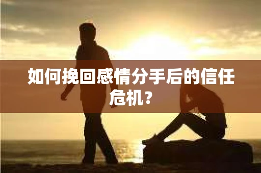 如何挽回感情分手后的信任危机？