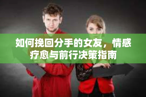 如何挽回分手的女友，情感疗愈与前行决策指南