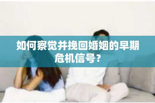 如何察觉并挽回婚姻的早期危机信号？