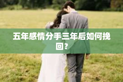 五年感情分手三年后如何挽回? 五年感情分手三年后如何挽回?