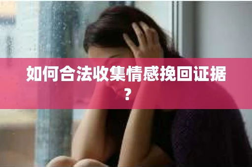 如何合法收集情感挽回证据？