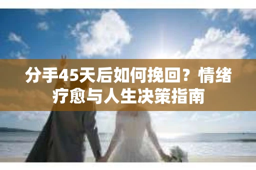 分手45天后如何挽回？情绪疗愈与人生决策指南