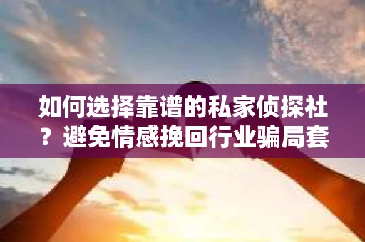 如何选择靠谱的私家侦探社？避免情感挽回行业骗局套路的实用指南