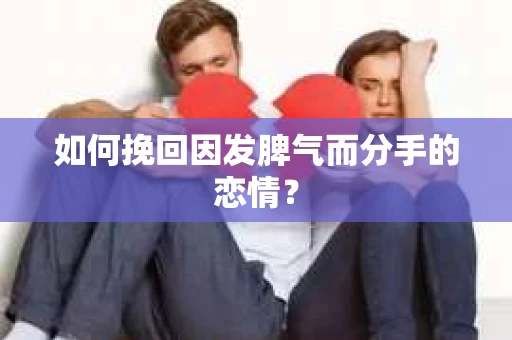 如何挽回因发脾气而分手的恋情？