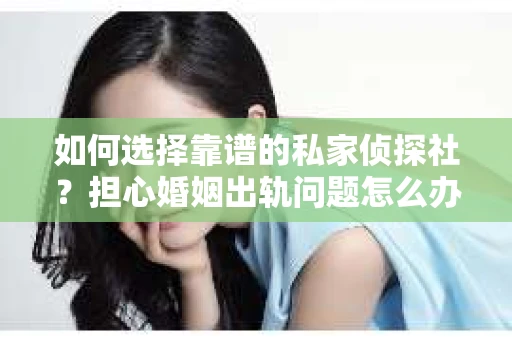 如何选择靠谱的私家侦探社?担心婚姻出轨问题怎么办? 如何选择靠谱的私家侦探社?担心婚姻出轨问题怎么办?